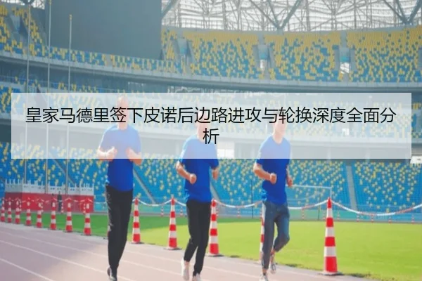 皇家马德里签下皮诺后边路进攻与轮换深度全面分析