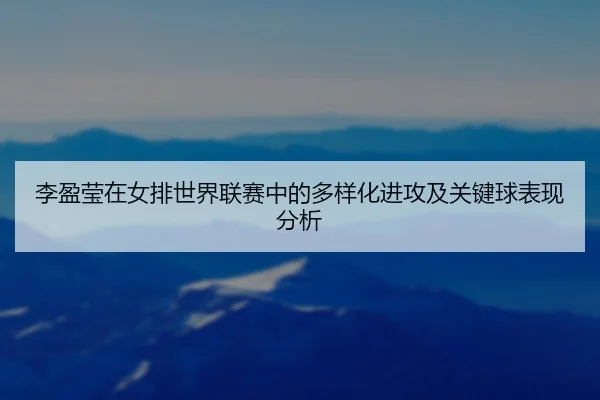 李盈莹在女排世界联赛中的多样化进攻及关键球表现分析