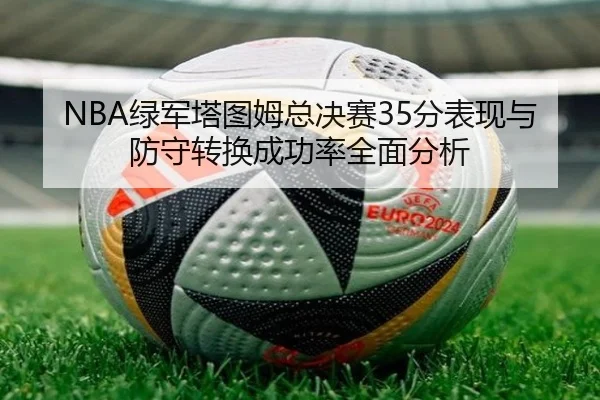 NBA绿军塔图姆总决赛35分表现与防守转换成功率全面分析