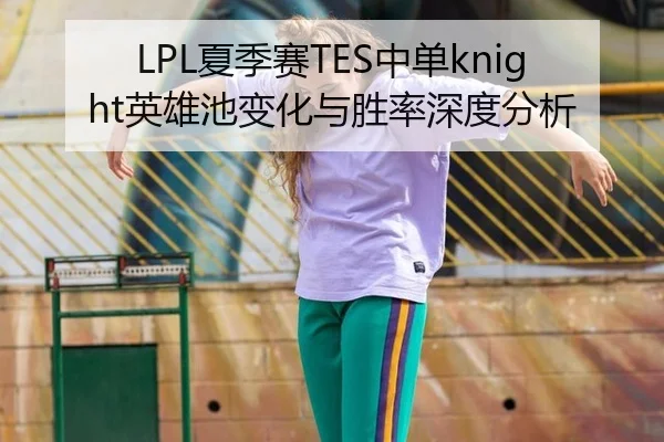 LPL夏季赛TES中单knight英雄池变化与胜率深度分析