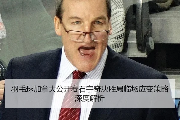 羽毛球加拿大公开赛石宇奇决胜局临场应变策略深度解析