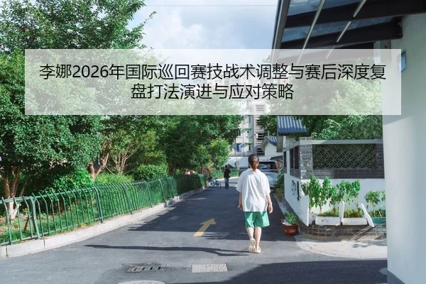 李娜2026年国际巡回赛技战术调整与赛后深度复盘打法演进与应对策略