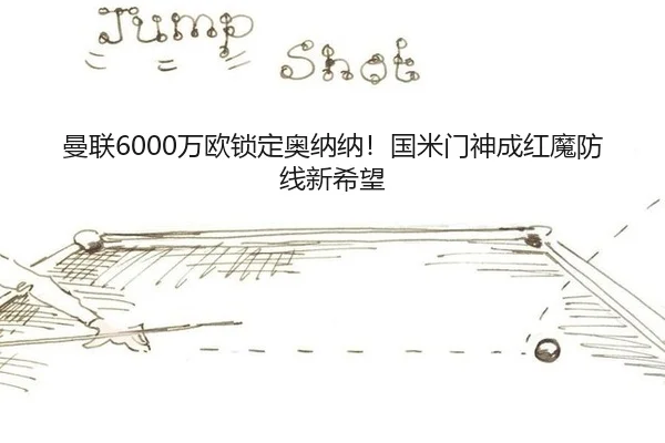 曼联6000万欧锁定奥纳纳！国米门神成红魔防线新希望